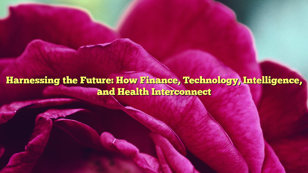 Harnessing the Future: How Finance, Technology, Intelligence, and Health Interconnect