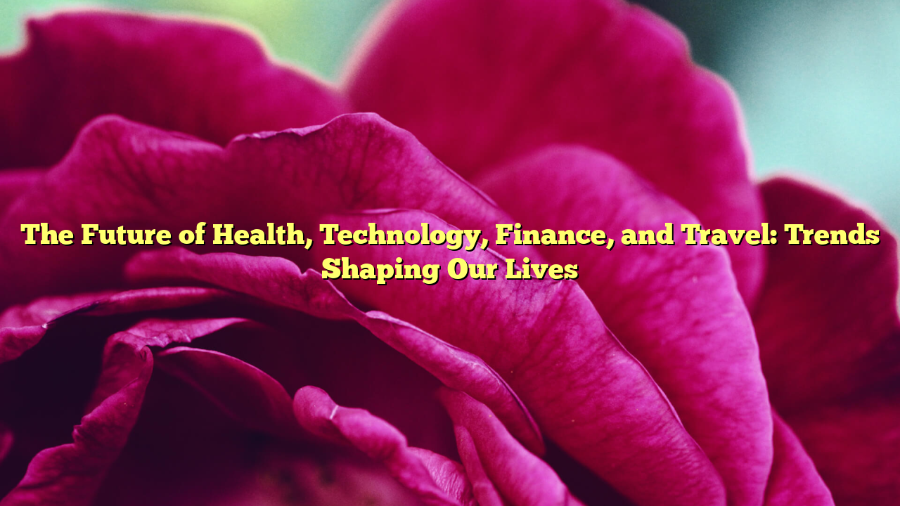The Future of Health, Technology, Finance, and Travel: Trends Shaping Our Lives