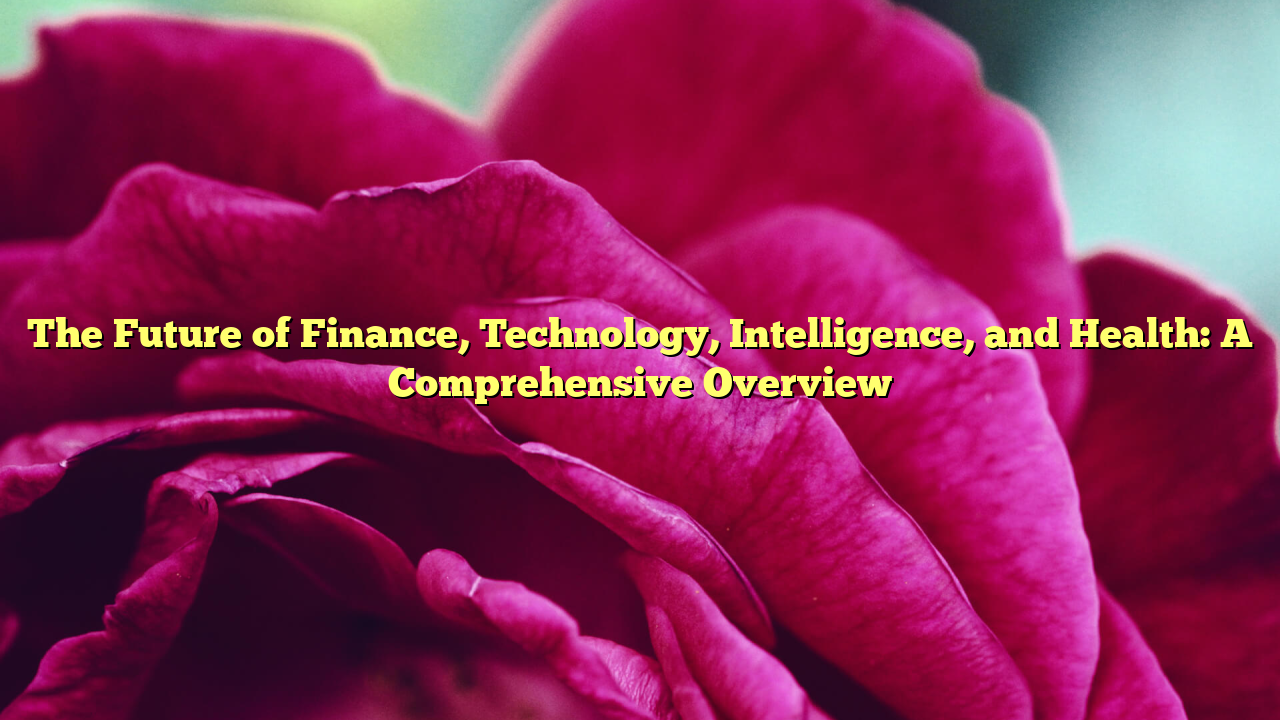 The Future of Finance, Technology, Intelligence, and Health: A Comprehensive Overview