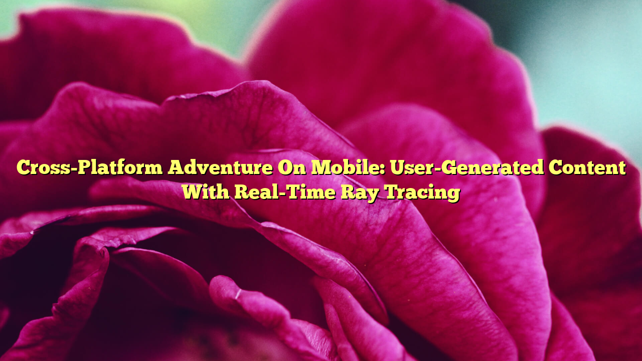 Cross-Platform Adventure On Mobile: User-Generated Content With Real-Time Ray Tracing