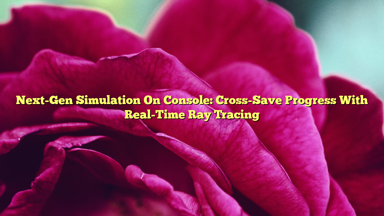 Next-Gen Simulation On Console: Cross-Save Progress With Real-Time Ray Tracing