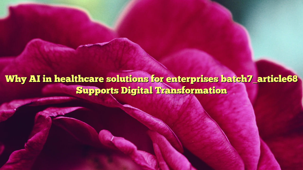 Why AI in healthcare solutions for enterprises batch7_article68 Supports Digital Transformation