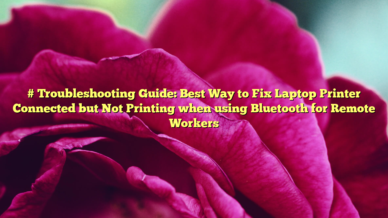 # Troubleshooting Guide: Best Way to Fix Laptop Printer Connected but Not Printing when using Bluetooth for Remote Workers