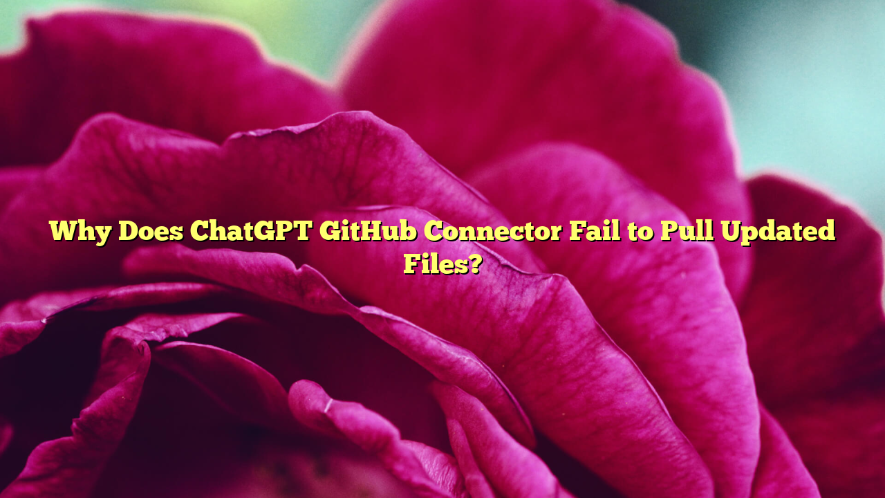 Why Does ChatGPT GitHub Connector Fail to Pull Updated Files?